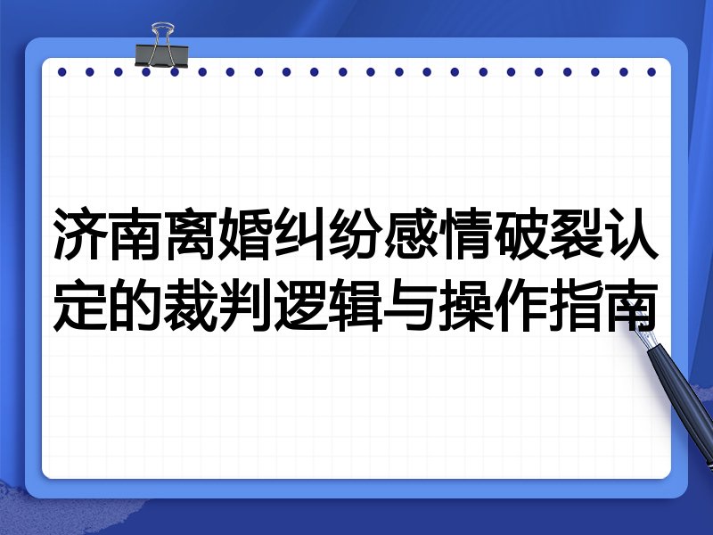 济南离婚纠纷感情破裂认定的裁判逻辑与操作指南
