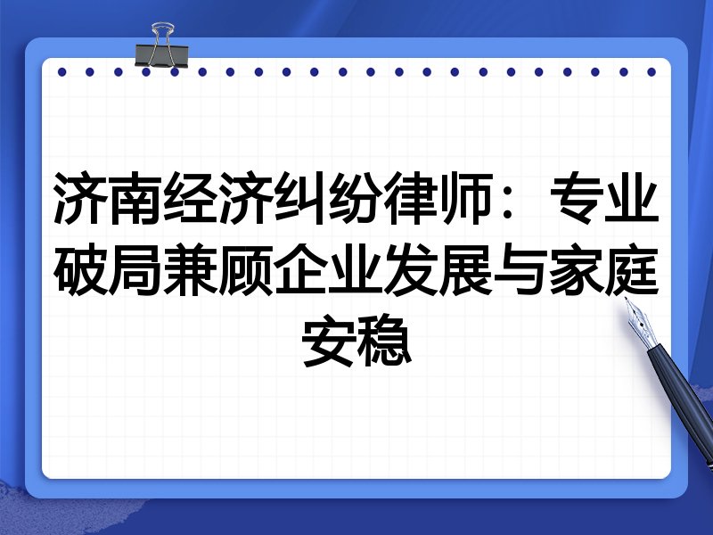 济南经济纠纷律师：专业破局兼顾企业发展与家庭安稳