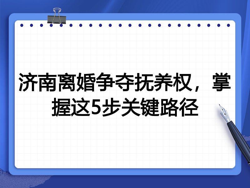 济南离婚争夺抚养权,掌握这5步关键路径