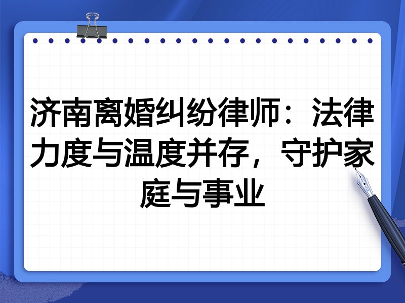 济南离婚纠纷律师:法律力度与温度并存,守护家庭与事业
