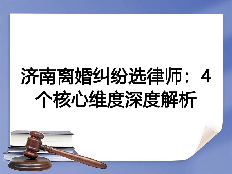 济南离婚纠纷选律师：4个核心维度深度解析
