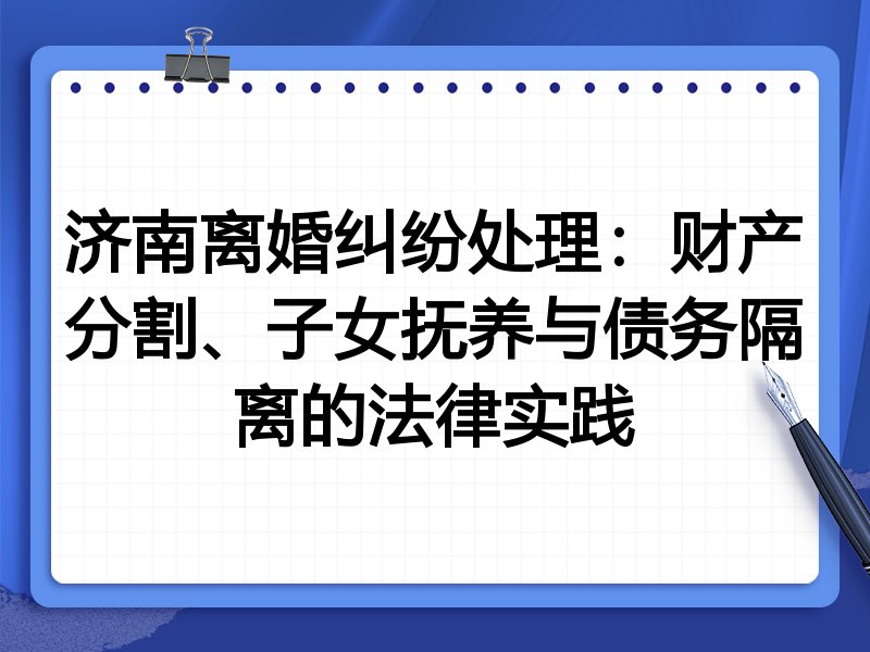 济南离婚纠纷处理：财产分割、子女抚养与债务隔离的法律实践