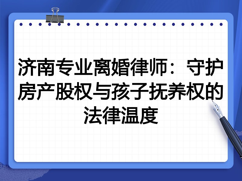 济南专业离婚律师:守护房产股权与孩子抚养权的法律温度