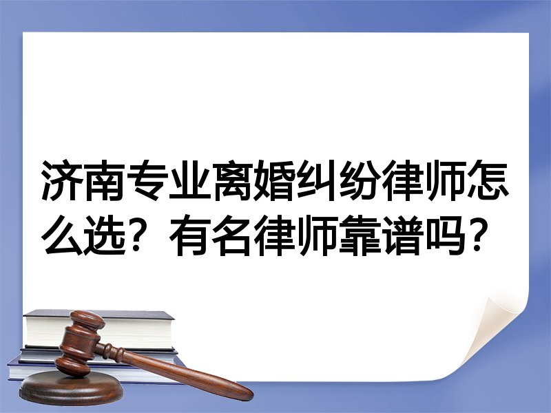 济南专业离婚纠纷律师怎么选？有名律师靠谱吗？