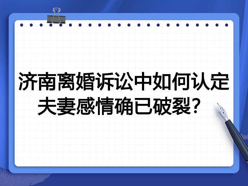 济南离婚诉讼中如何认定夫妻感情确已破裂?