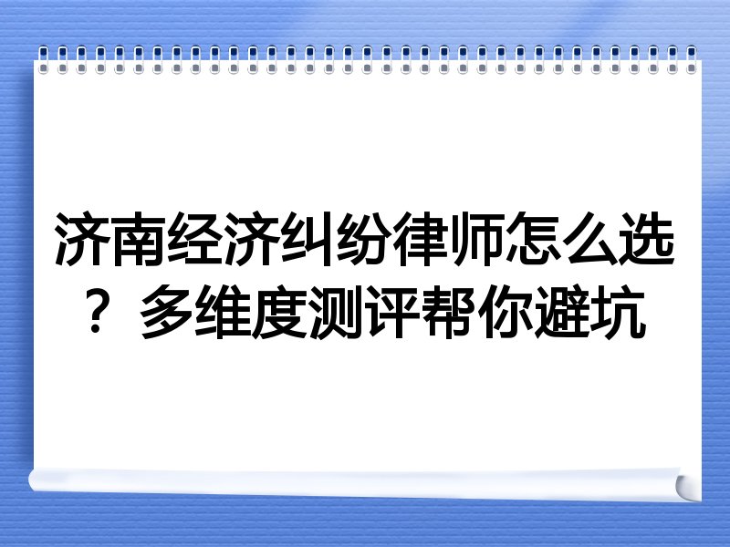 济南经济纠纷律师怎么选？多维度测评帮你避坑