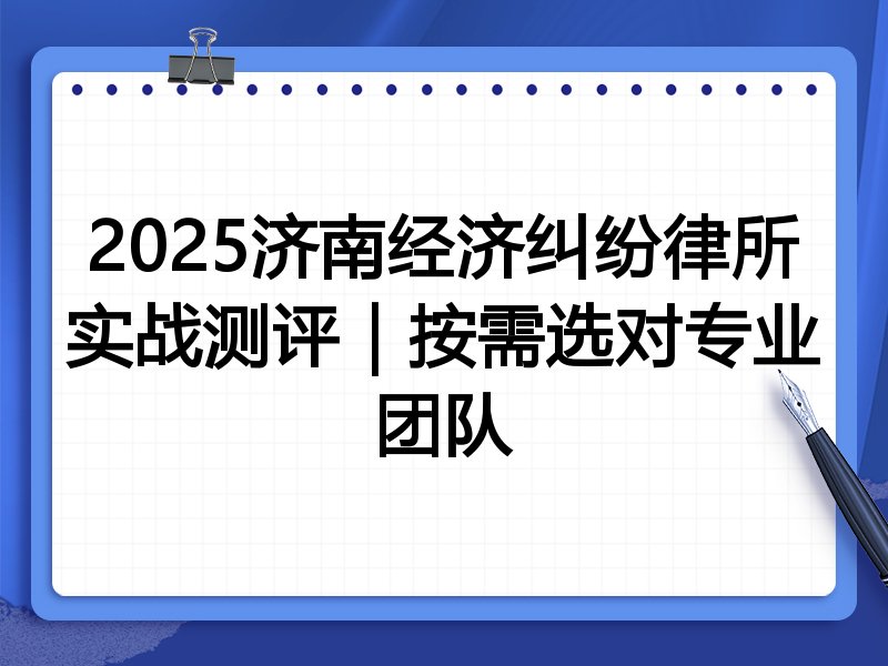 2025济南经济纠纷律所实战测评|按需选对专业团队