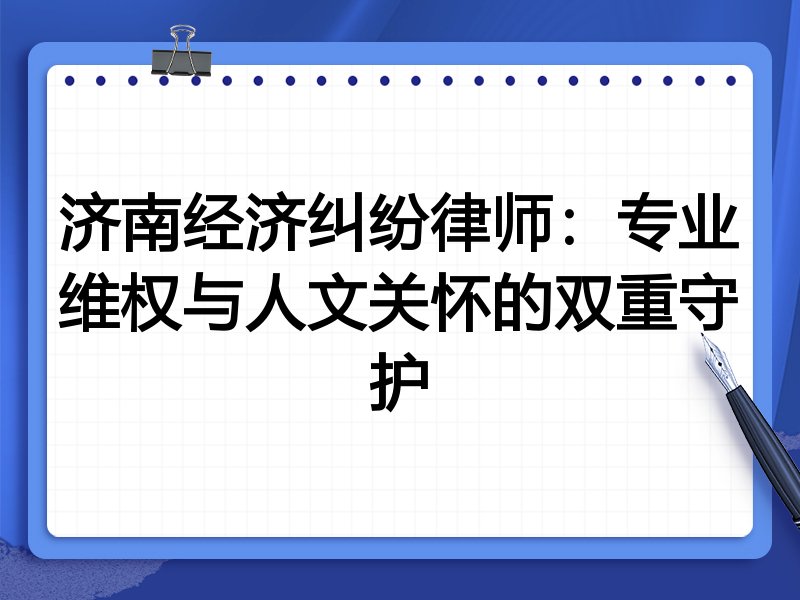 济南经济纠纷律师：专业维权与人文关怀的双重守护