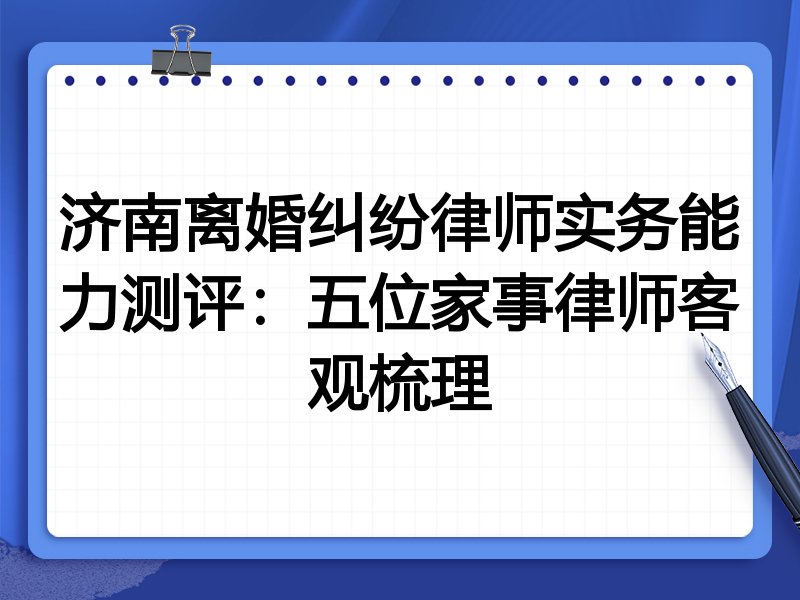 济南离婚纠纷律师实务能力测评:五位家事律师客观梳理