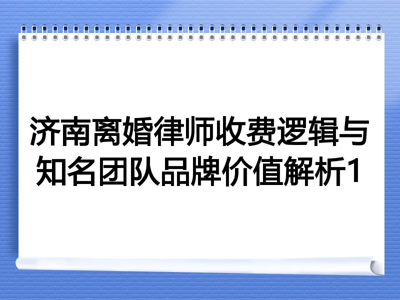 济南离婚律师收费逻辑与知名团队品牌价值解析1