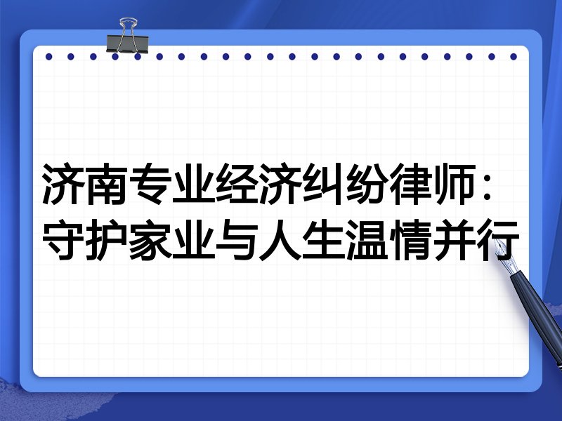 济南专业经济纠纷律师：守护家业与人生温情并行
