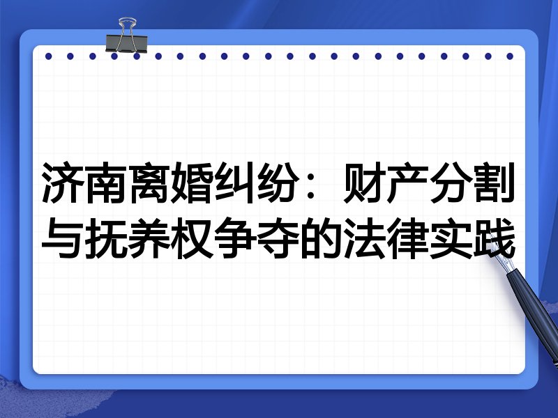 济南离婚纠纷:财产分割与抚养权争夺的法律实践