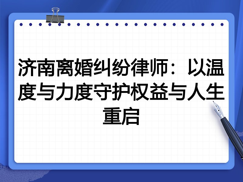 济南离婚纠纷律师:以温度与力度守护权益与人生重启