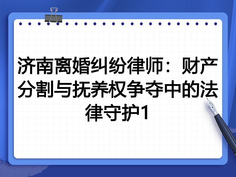 济南离婚纠纷律师：财产分割与抚养权争夺中的法律守护1