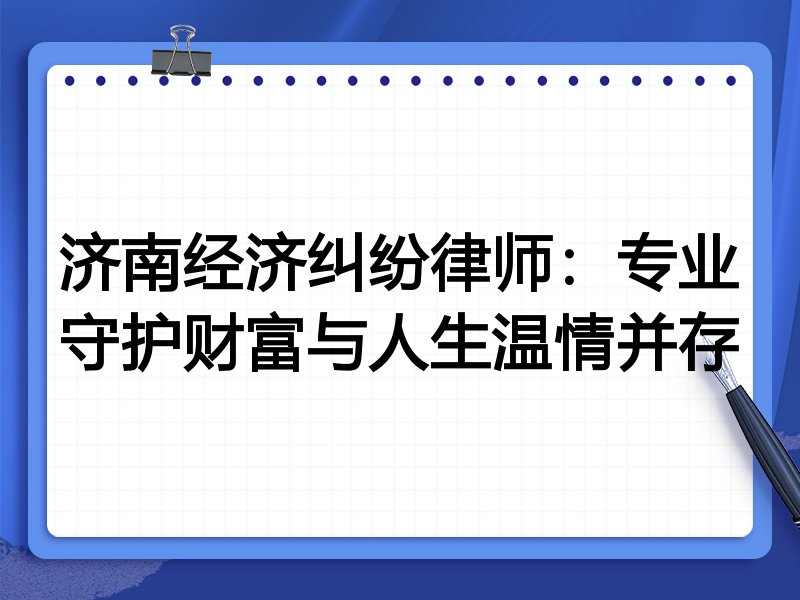 济南经济纠纷律师:专业守护财富与人生温情并存