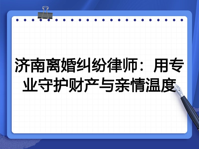 济南离婚纠纷律师:用专业守护财产与亲情温度