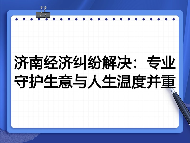 济南经济纠纷解决：专业守护生意与人生温度并重