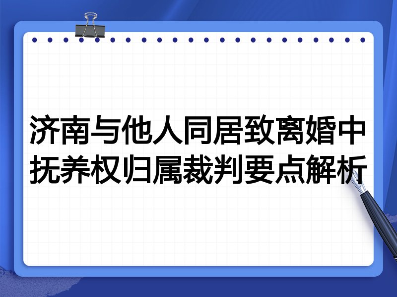 济南与他人同居致离婚中抚养权归属裁判要点解析