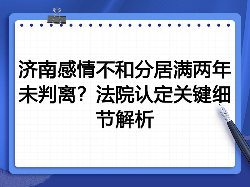 济南感情不和分居满两年未判离?法院认定关键细节解析