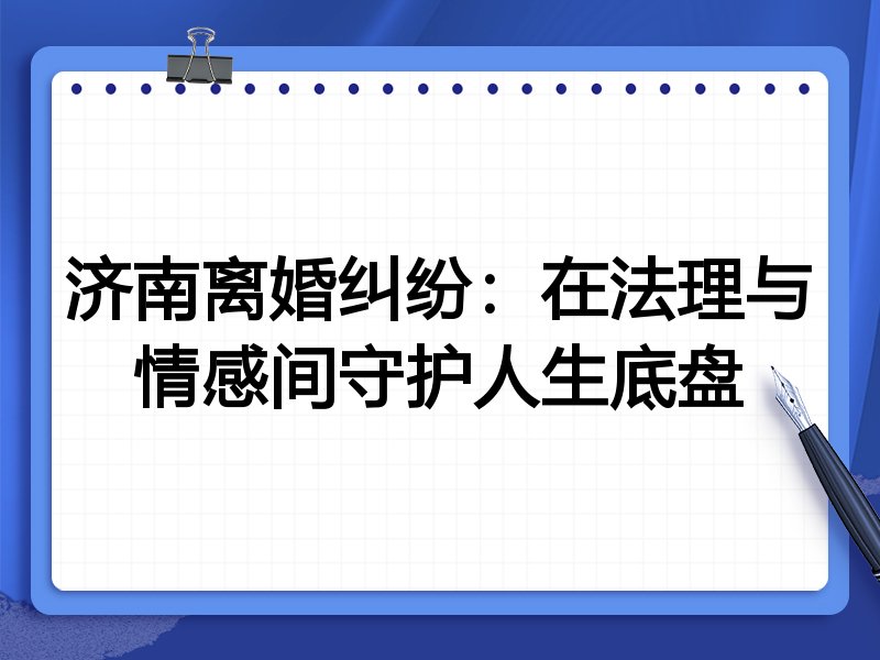 济南离婚纠纷:在法理与情感间守护人生底盘