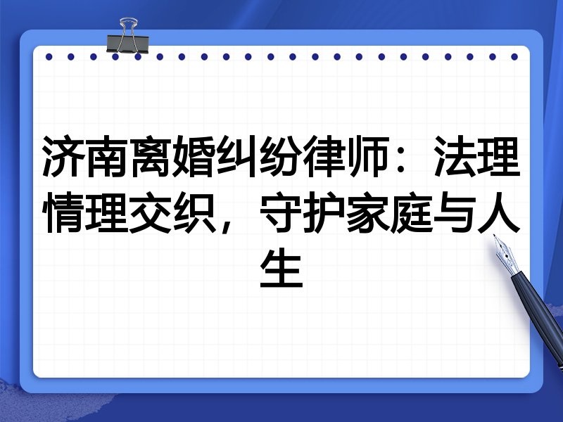 济南离婚纠纷律师:法理情理交织,守护家庭与人生