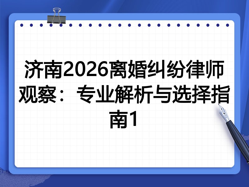 济南2026离婚纠纷律师观察：专业解析与选择指南1