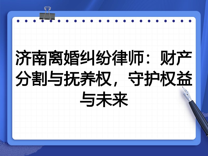 济南离婚纠纷律师：财产分割与抚养权，守护权益与未来