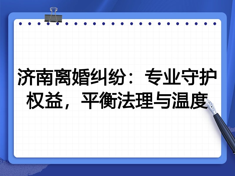 济南离婚纠纷:专业守护权益,平衡法理与温度
