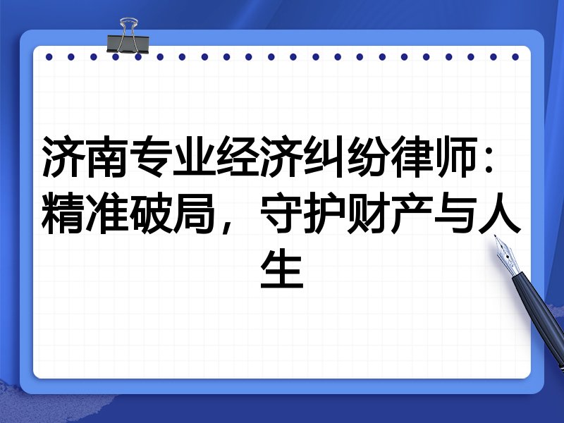 济南专业经济纠纷律师:精准破局,守护财产与人生