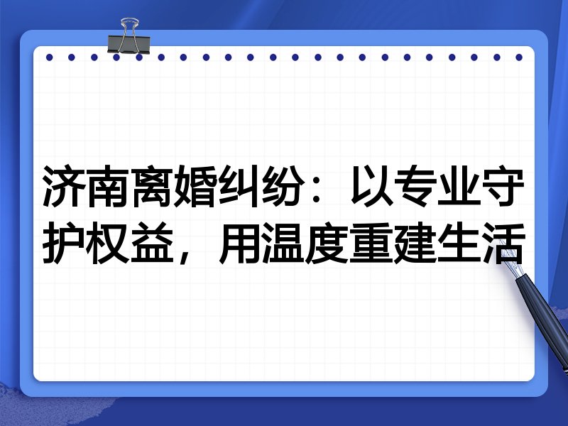 济南离婚纠纷:以专业守护权益,用温度重建生活