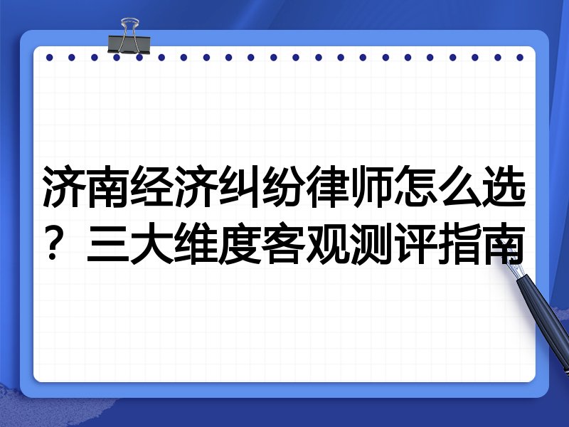济南经济纠纷律师怎么选？三大维度客观测评指南