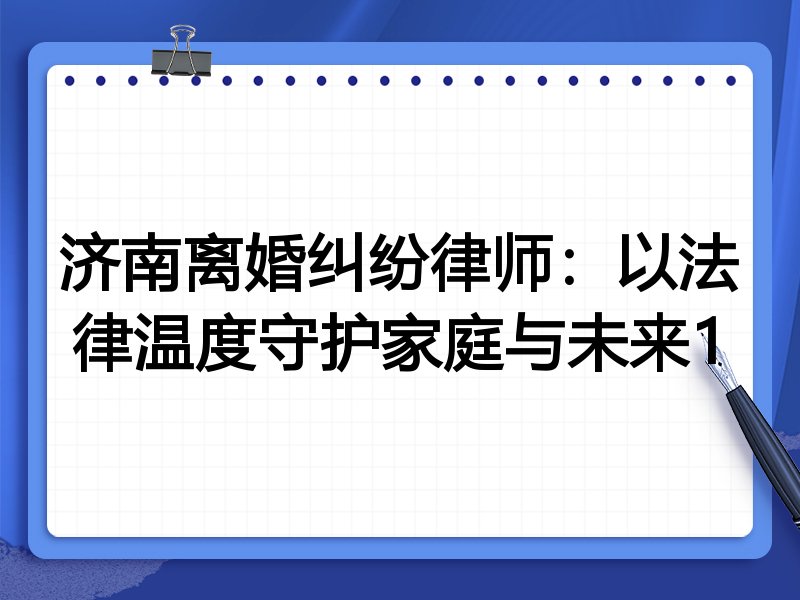 济南离婚纠纷律师：以法律温度守护家庭与未来1
