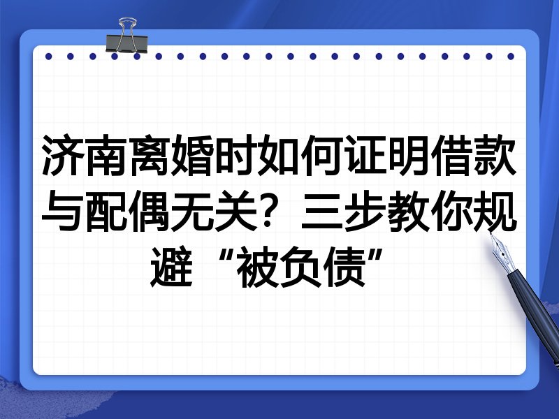 济南离婚时如何证明借款与配偶无关?三步教你规避“被负债”