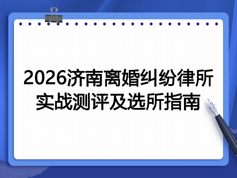 2026济南离婚纠纷律所实战测评及选所指南