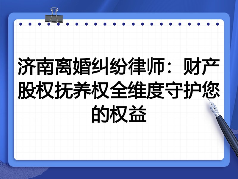 济南离婚纠纷律师:财产股权抚养权全维度守护您的权益