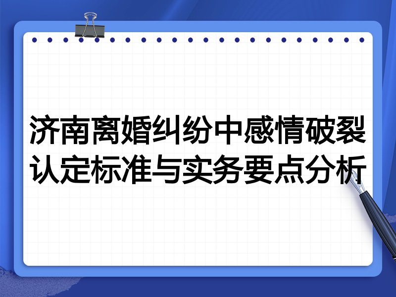 济南离婚纠纷中感情破裂认定标准与实务要点分析