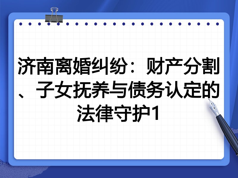 济南离婚纠纷:财产分割、子女抚养与债务认定的法律守护1