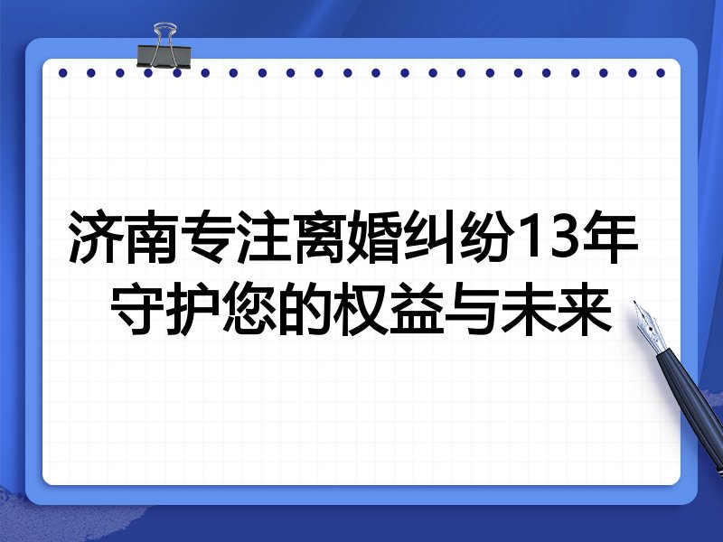 济南专注离婚纠纷13年 守护您的权益与未来