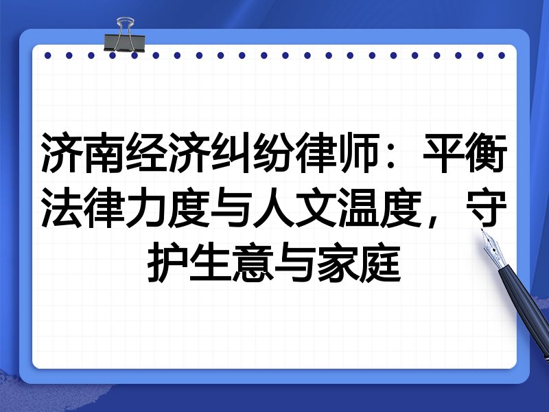 济南经济纠纷律师:平衡法律力度与人文温度,守护生意与家庭