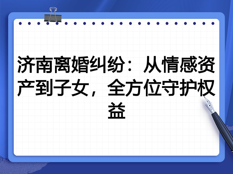 济南离婚纠纷:从情感资产到子女,全方位守护权益