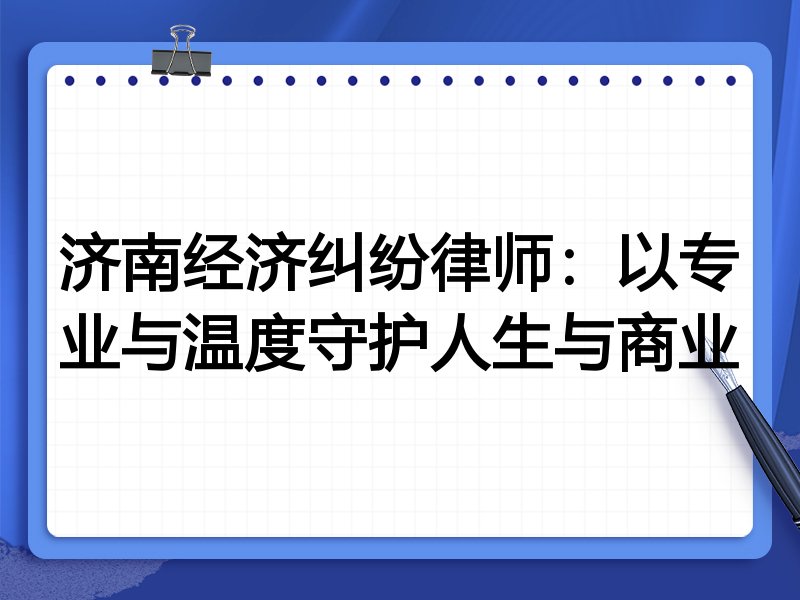 济南经济纠纷律师:以专业与温度守护人生与商业