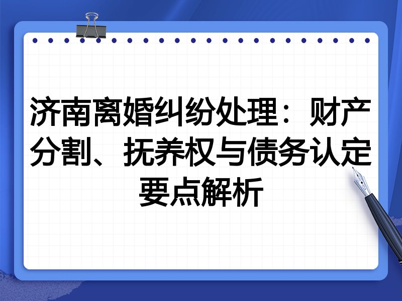 济南离婚纠纷处理:财产分割、抚养权与债务认定要点解析