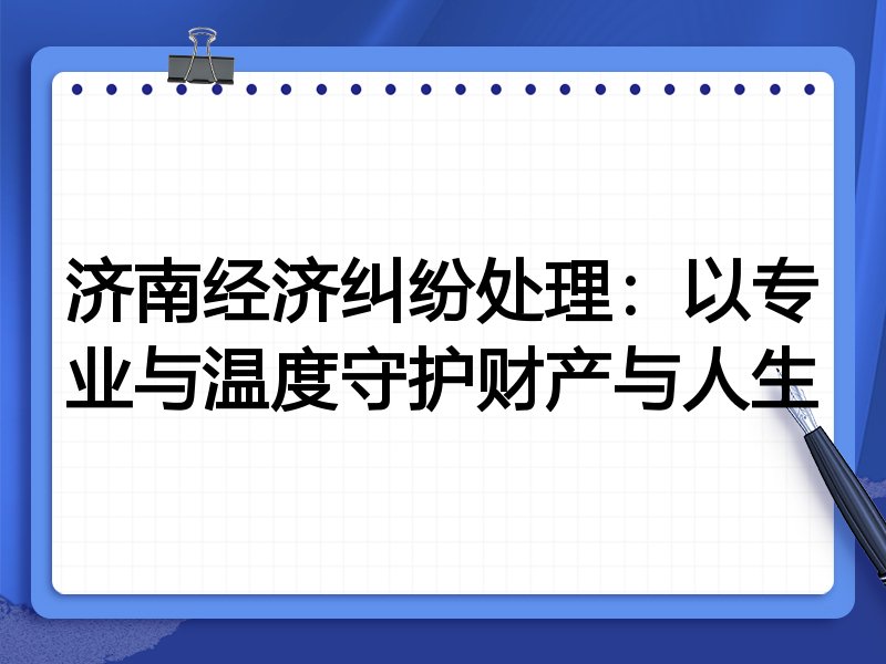 济南经济纠纷处理:以专业与温度守护财产与人生