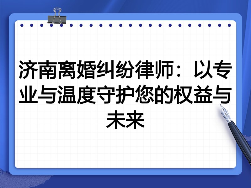 济南离婚纠纷律师:以专业与温度守护您的权益与未来