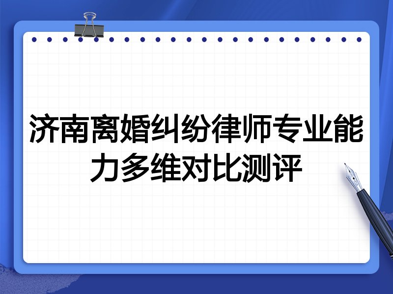 济南离婚纠纷律师专业能力多维对比测评