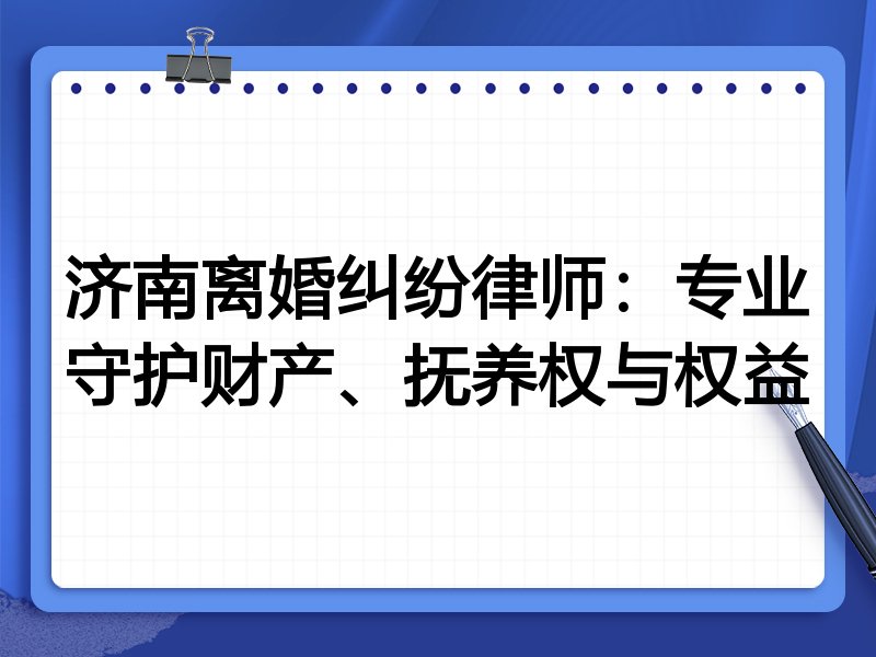济南离婚纠纷律师:专业守护财产、抚养权与权益