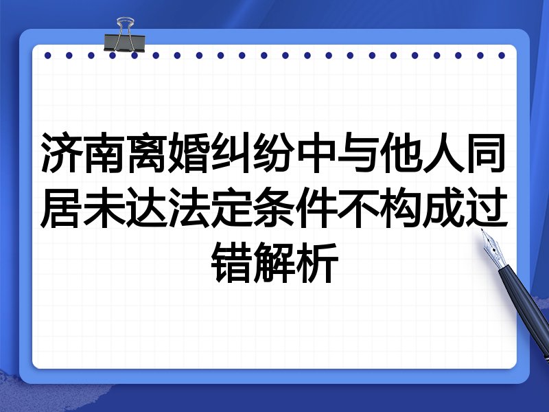济南离婚纠纷中与他人同居未达法定条件不构成过错解析