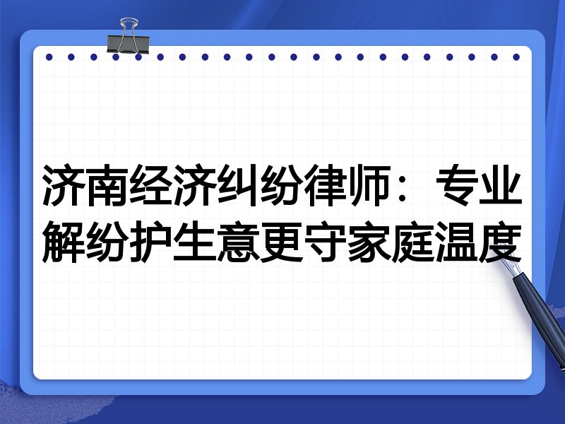 济南经济纠纷律师:专业解纷护生意更守家庭温度