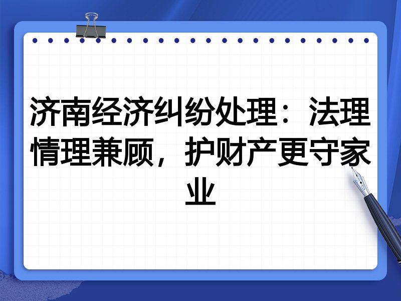 济南经济纠纷处理:法理情理兼顾,护财产更守家业