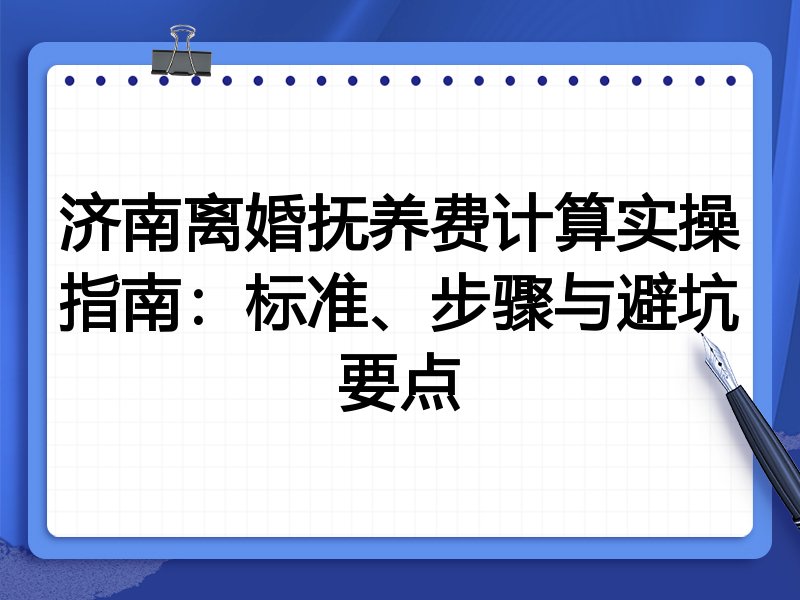 济南离婚抚养费计算实操指南:标准、步骤与避坑要点